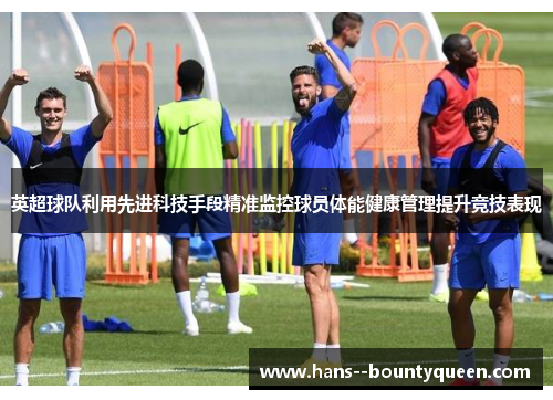 英超球队利用先进科技手段精准监控球员体能健康管理提升竞技表现