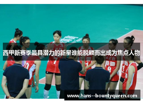 西甲新赛季最具潜力的新星谁能脱颖而出成为焦点人物
