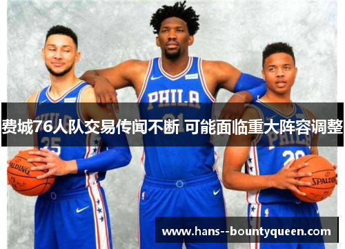 费城76人队交易传闻不断 可能面临重大阵容调整