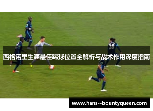 西格诺里生涯最佳踢球位置全解析与战术作用深度指南