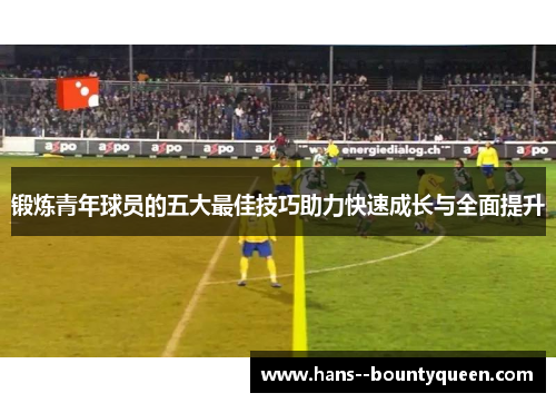 锻炼青年球员的五大最佳技巧助力快速成长与全面提升