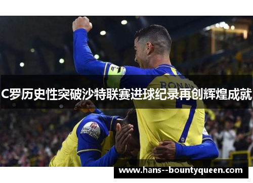 C罗历史性突破沙特联赛进球纪录再创辉煌成就