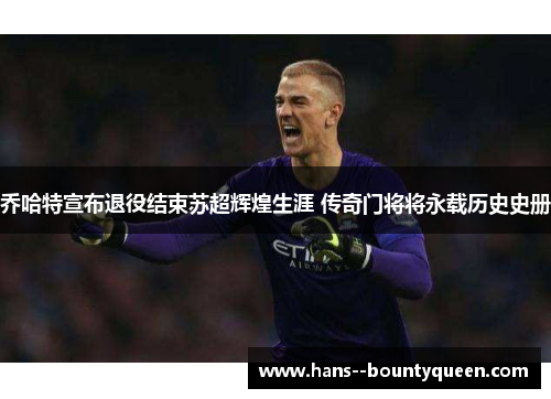 乔哈特宣布退役结束苏超辉煌生涯 传奇门将将永载历史史册