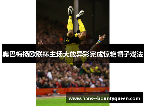奥巴梅扬欧联杯主场大放异彩完成惊艳帽子戏法