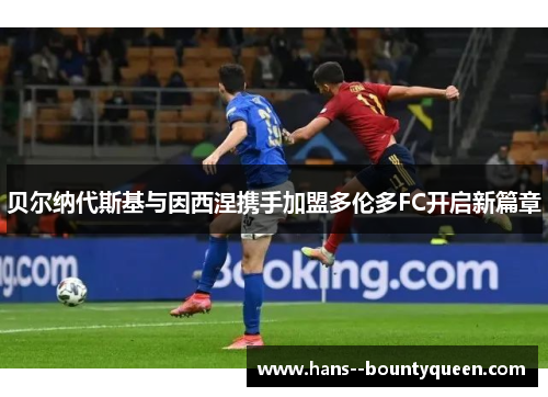 贝尔纳代斯基与因西涅携手加盟多伦多FC开启新篇章