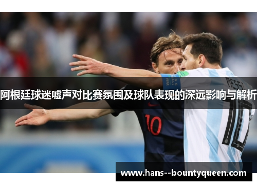 阿根廷球迷嘘声对比赛氛围及球队表现的深远影响与解析