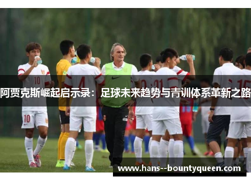阿贾克斯崛起启示录：足球未来趋势与青训体系革新之路