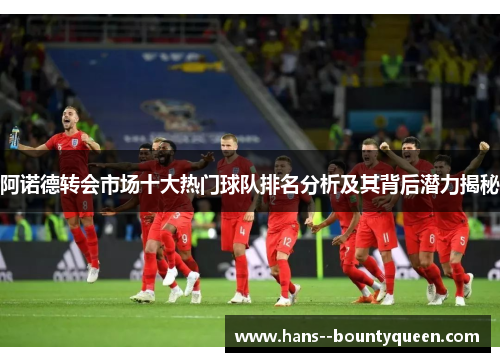 阿诺德转会市场十大热门球队排名分析及其背后潜力揭秘