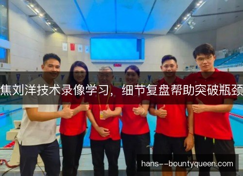焦刘洋技术录像学习，细节复盘帮助突破瓶颈
