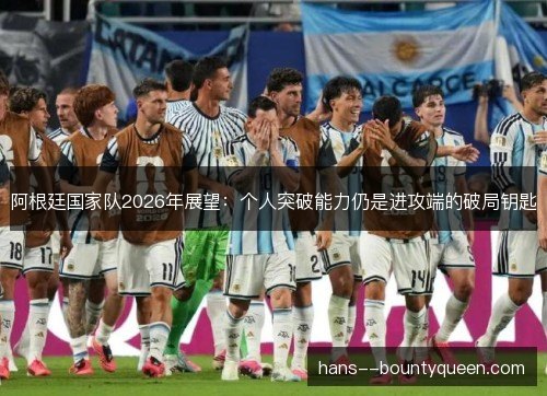 阿根廷国家队2026年展望：个人突破能力仍是进攻端的破局钥匙